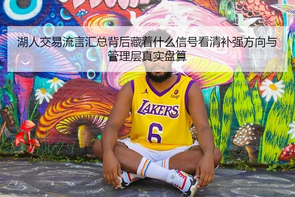 湖人交易流言汇总背后藏着什么信号看清补强方向与管理层真实盘算