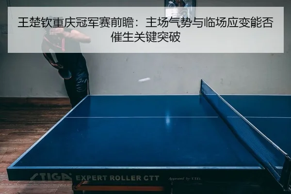 王楚钦重庆冠军赛前瞻：主场气势与临场应变能否催生关键突破 - weilaitiyu